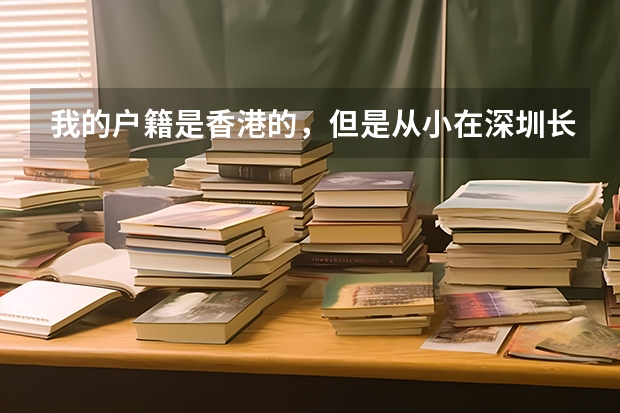 我的户籍是香港的,但是从小在深圳长大,读书也是接受大陆的教育,高考的时候政策是怎么样的?谢谢回答。