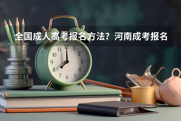 全国成人高考报名方法?河南成考报名入口官网?(关于青海省下半年高等教育自学考试成绩发布等事项的通告?)