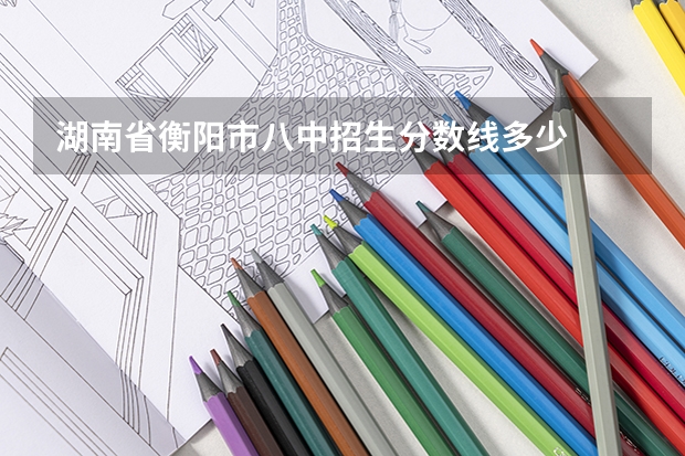 湖南省衡阳市八中招生分数线多少