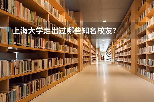 上海大学走出过哪些知名校友?