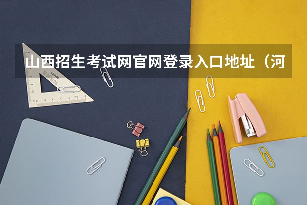 山西招生考试网官网登录入口地址(河南高考报名平台登录入口在哪儿)