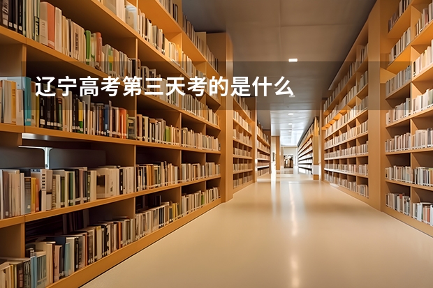 辽宁高考第三天考的是什么