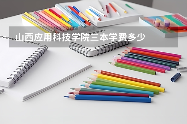 山西应用科技学院三本学费多少