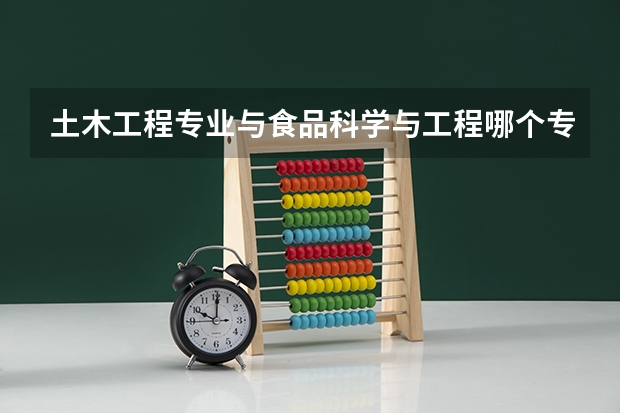 土木工程专业与食品科学与工程哪个专业更好呢