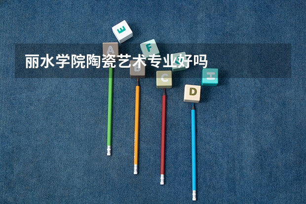 丽水学院陶瓷艺术专业好吗