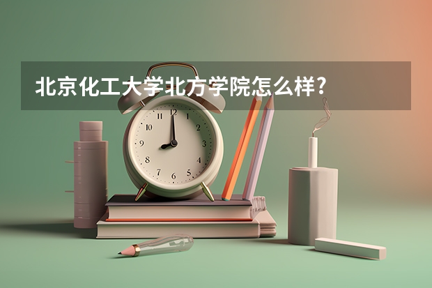 北京化工大学北方学院怎么样?