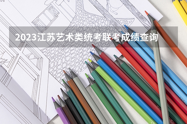 2023江苏艺术类统考/联考成绩查询时间（美术高考时间）