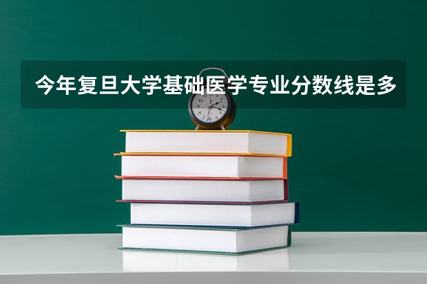 今年复旦大学基础医学专业分数线是多少(历年分数线一览)