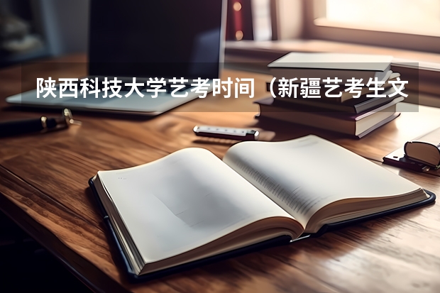 陕西科技大学艺考时间(新疆艺考生文化课考几门?)