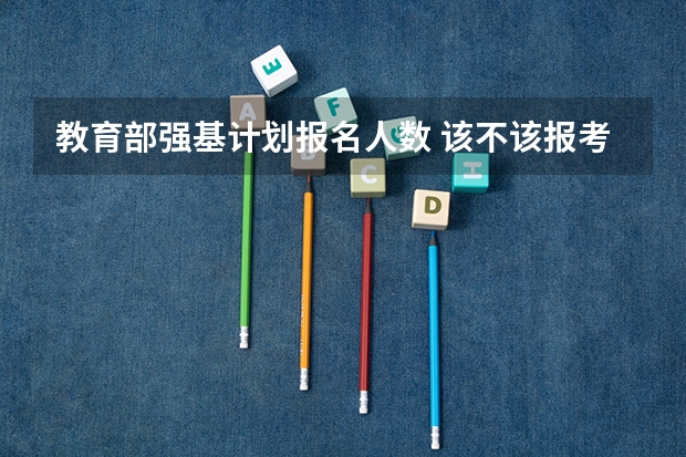 教育部强基计划报名人数 该不该报考强基？