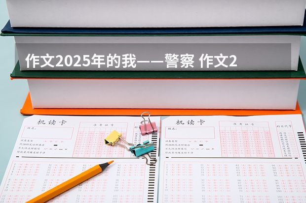 作文2025年的我——警察 作文2025年高考时的自己