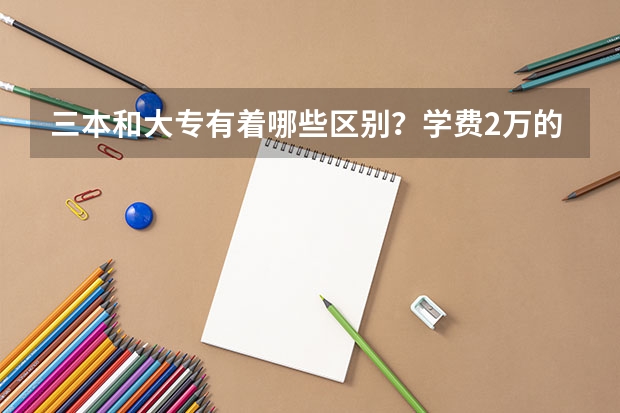 三本和大专有着哪些区别？学费2万的三本和5千的大专，如何选择？