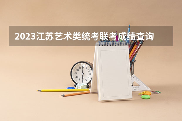 2023江苏艺术类统考/联考成绩查询时间 2023年江苏艺术统考/联考各专业考试时间及科目