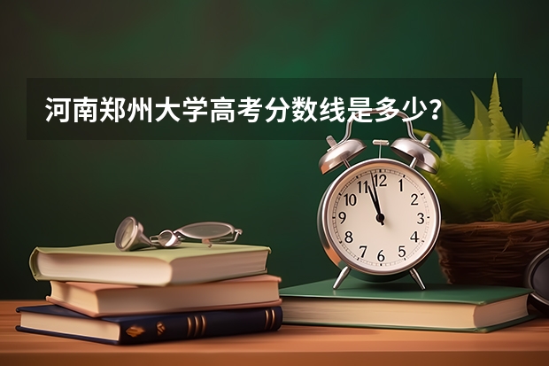 河南郑州大学高考分数线是多少?