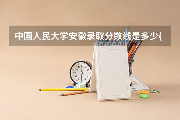 中国人民大学安徽录取分数线是多少(近三年招生人数汇总)