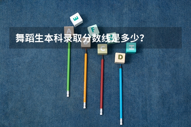 舞蹈生本科录取分数线是多少？
