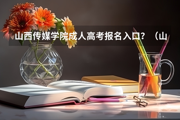 山西传媒学院成人高考报名入口?(山西能源学院成人高考报名入口?)
