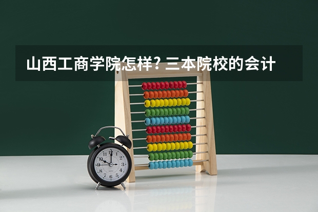 山西工商学院怎样? 三本院校的会计专业排名