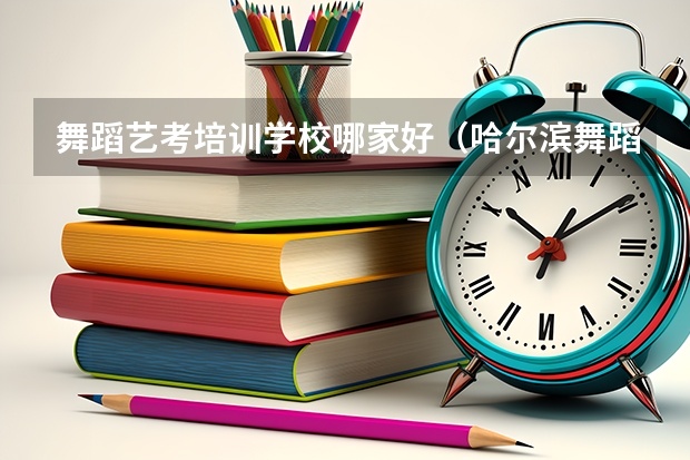 舞蹈艺考培训学校哪家好（哈尔滨舞蹈艺考学校哪家好）
