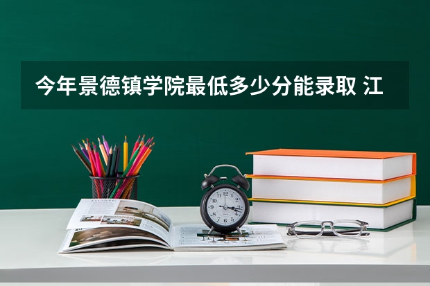 今年景德镇学院最低多少分能录取 江西历年录取分数线