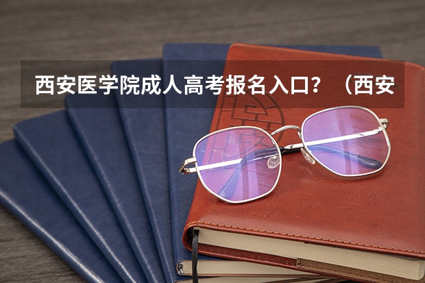 西安医学院成人高考报名入口?(西安高考报名条件)
