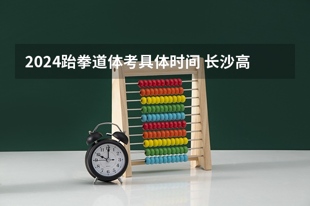 2024跆拳道体考具体时间 长沙高考时间2023年具体时间