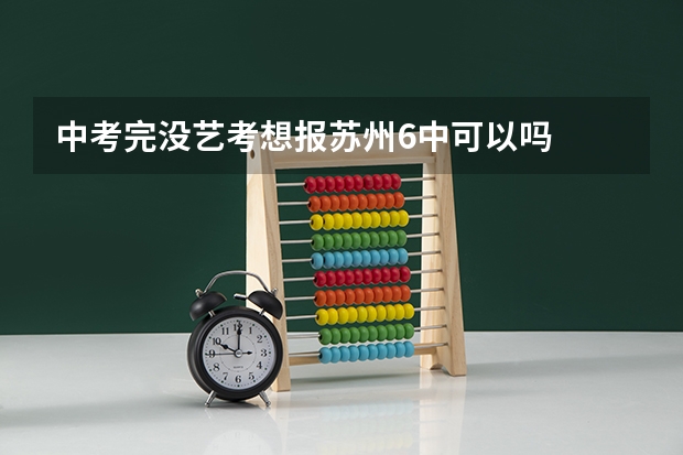 中考完没艺考想报苏州6中可以吗