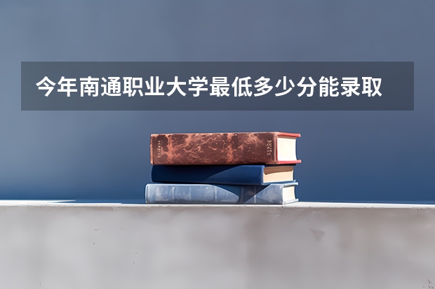 今年南通职业大学最低多少分能录取 江苏历年录取分数线