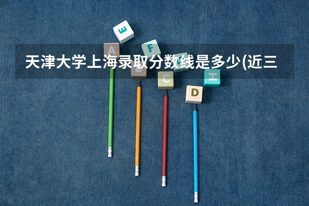 天津大学上海录取分数线是多少(近三年招生人数汇总)