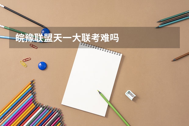 皖豫联盟天一大联考难吗