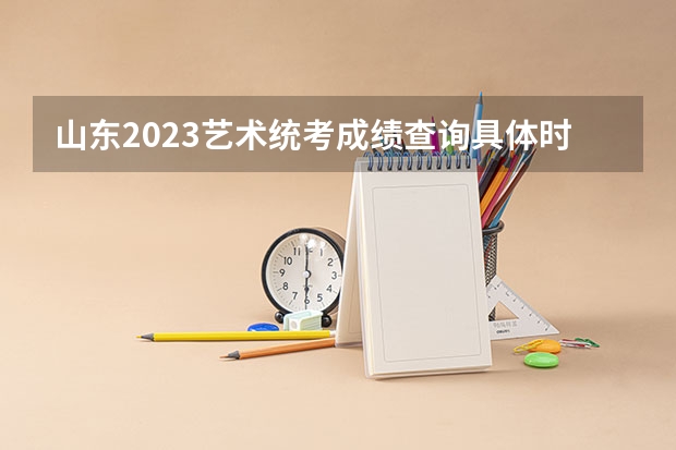 山东2023艺术统考成绩查询具体时间 2023年江苏艺术统考/联考成绩查询时间及入口